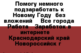 Помогу немного подзаработать к Новому Году, без вложений. - Все города Работа » Заработок в интернете   . Краснодарский край,Новороссийск г.